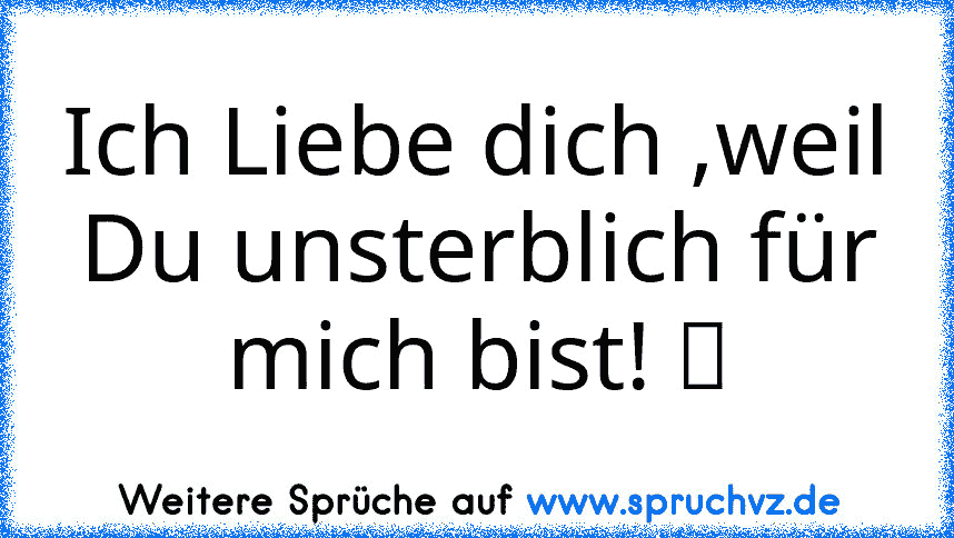 Ich Liebe dich ,weil Du unsterblich für mich bist! ツ