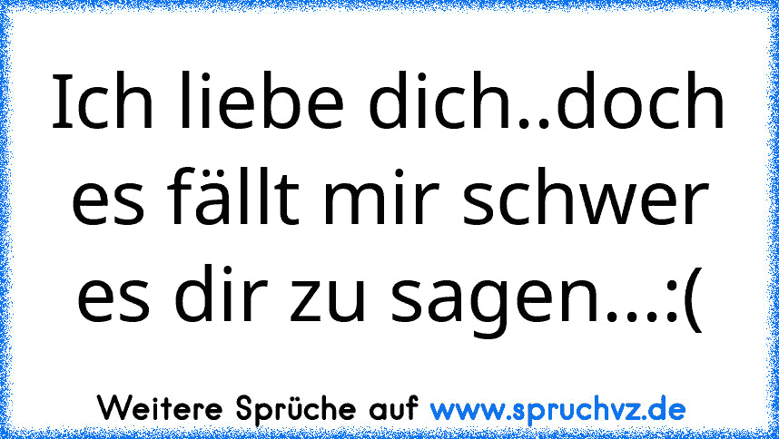 Ich liebe dich..doch es fällt mir schwer es dir zu sagen...:(