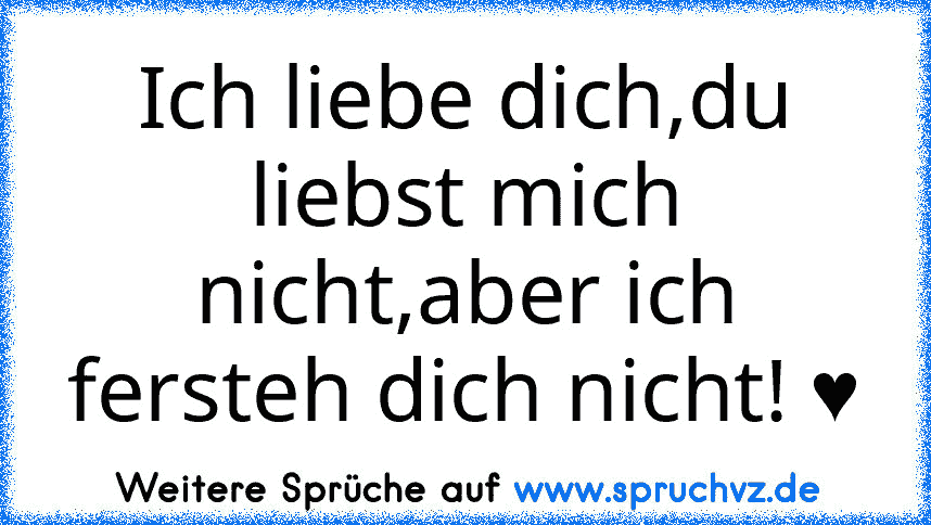 Ich liebe dich,du liebst mich nicht,aber ich fersteh dich nicht! ♥