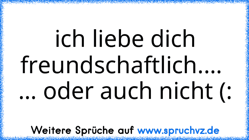 ich liebe dich
freundschaftlich.... 
... oder auch nicht (: