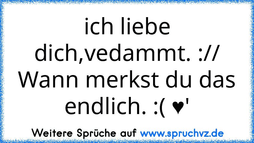 ich liebe dich,vedammt. ://
Wann merkst du das endlich. :( ♥'