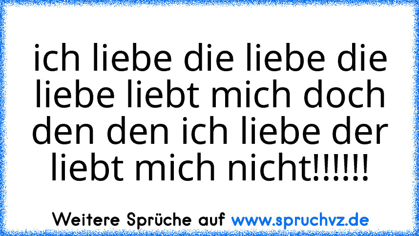 ich liebe die liebe die liebe liebt mich doch den den ich liebe der liebt mich nicht!!!!!!