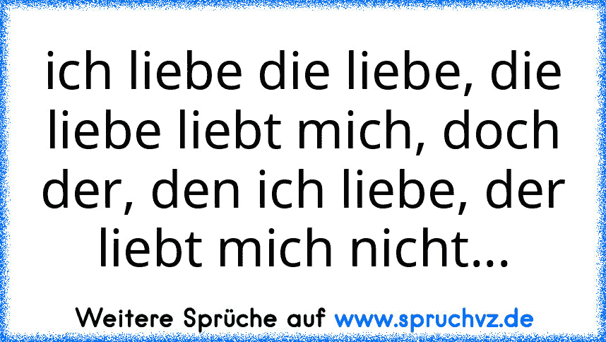 ich liebe die liebe, die liebe liebt mich, doch der, den ich liebe, der liebt mich nicht...