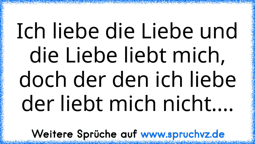 Ich liebe die Liebe und die Liebe liebt mich, doch der den ich liebe der liebt mich nicht....