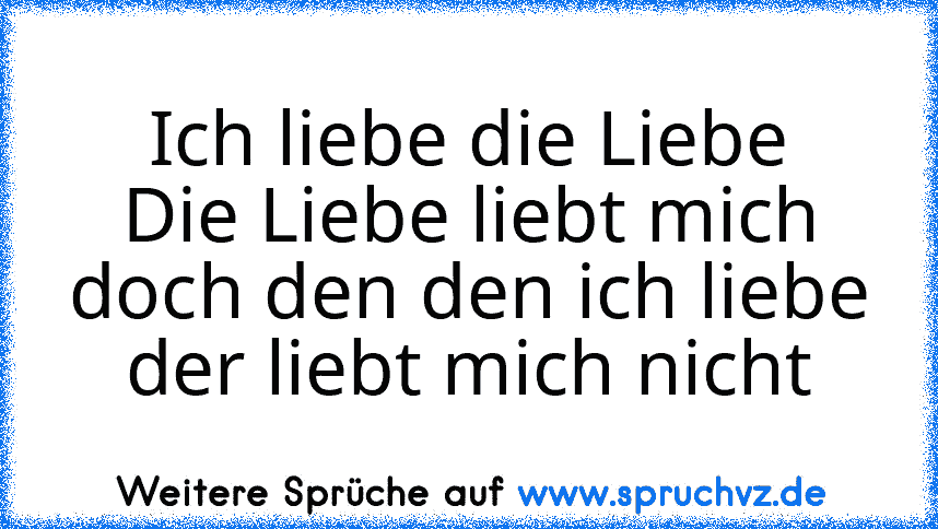 Ich liebe die Liebe
Die Liebe liebt mich
doch den den ich liebe
der liebt mich nicht