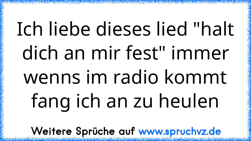 Ich liebe dieses lied "halt dich an mir fest" immer wenns im radio kommt fang ich an zu heulen