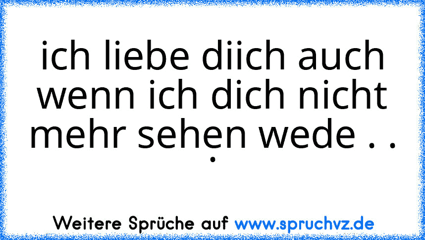 ich liebe diich auch wenn ich dich nicht mehr sehen wede . . .