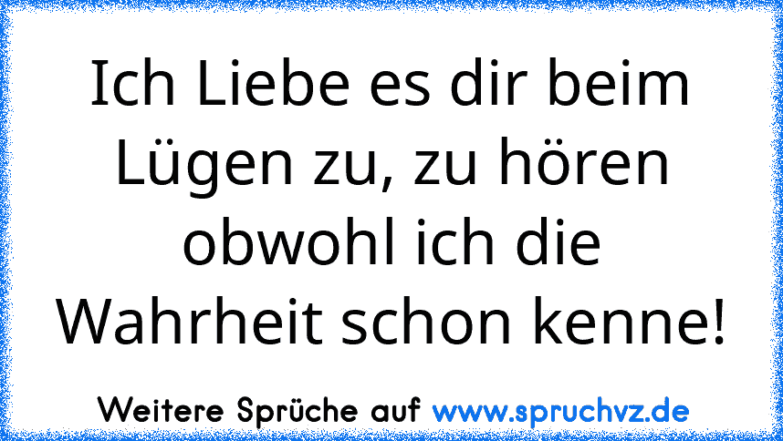 Ich Liebe es dir beim Lügen zu, zu hören
obwohl ich die Wahrheit schon kenne!