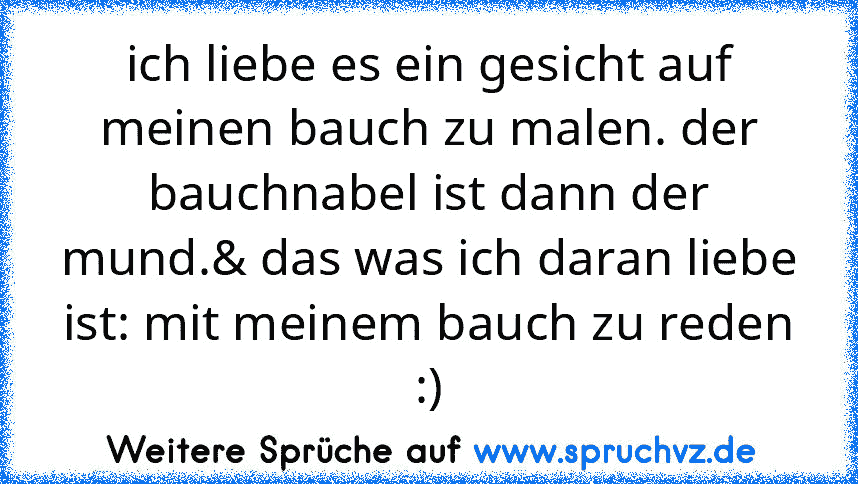 ich liebe es ein gesicht auf meinen bauch zu malen. der bauchnabel ist dann der mund.& das was ich daran liebe ist: mit meinem bauch zu reden :)