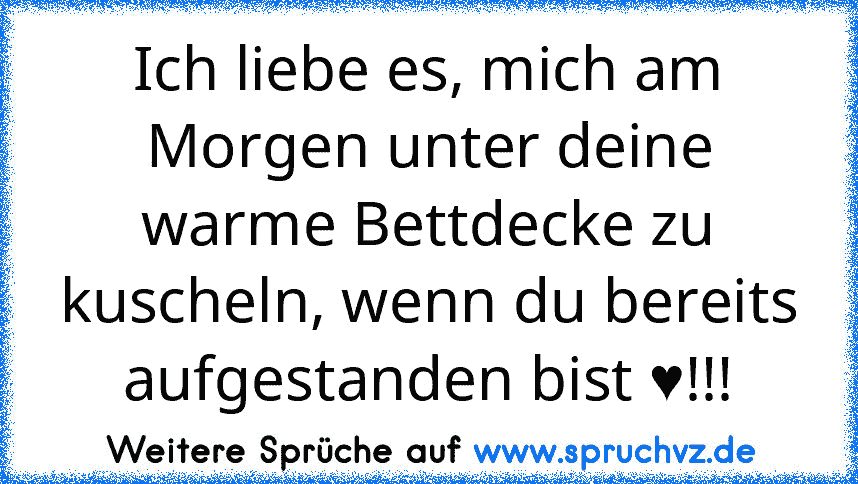 Ich liebe es, mich am Morgen unter deine warme Bettdecke zu kuscheln, wenn du bereits aufgestanden bist ♥!!!