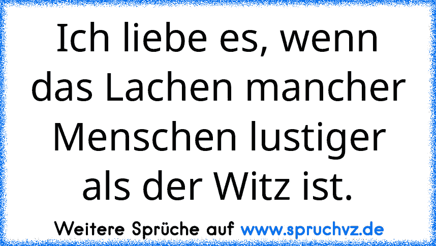 Ich liebe es, wenn das Lachen mancher Menschen lustiger als der Witz ist.