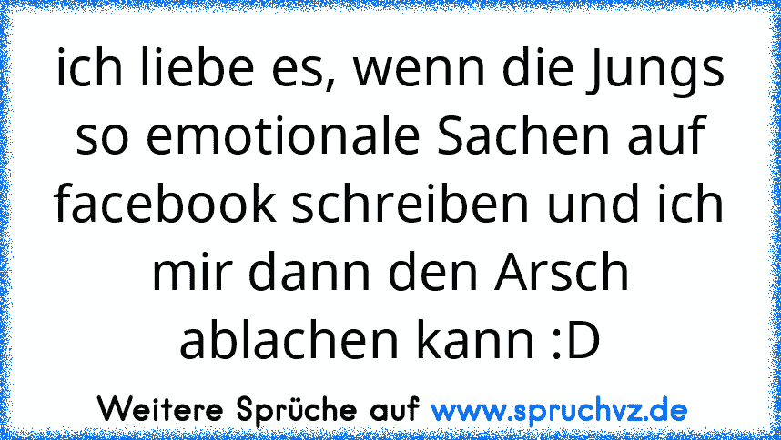 ich liebe es, wenn die Jungs so emotionale Sachen auf facebook schreiben und ich mir dann den Arsch ablachen kann :D