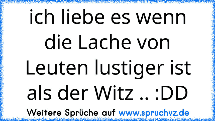 ich liebe es wenn die Lache von Leuten lustiger ist als der Witz .. :DD