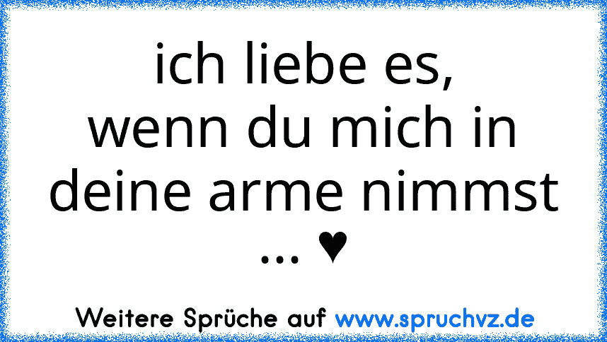 ich liebe es,
wenn du mich in deine arme nimmst ... ♥