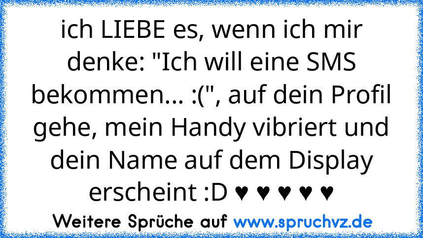 ich LIEBE es, wenn ich mir denke: "Ich will eine SMS bekommen... :(", auf dein Profil gehe, mein Handy vibriert und dein Name auf dem Display erscheint :D ♥ ♥ ♥ ♥ ♥