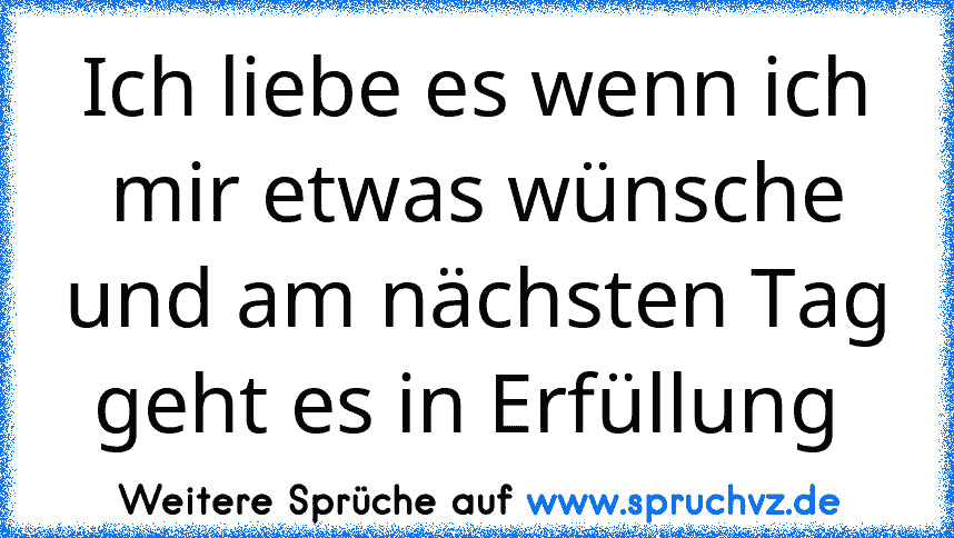 Ich liebe es wenn ich mir etwas wünsche und am nächsten Tag geht es in Erfüllung 