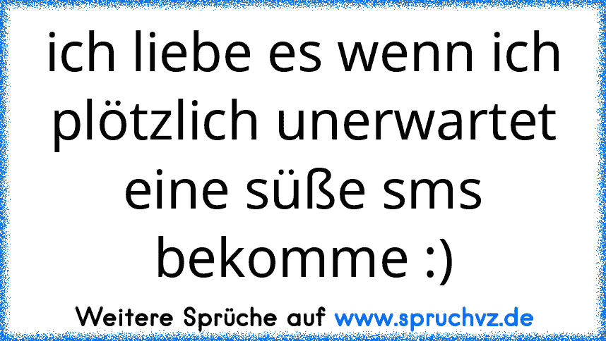 ich liebe es wenn ich plötzlich unerwartet eine süße sms bekomme :)