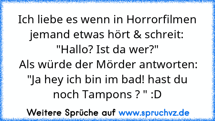 Ich liebe es wenn in Horrorfilmen jemand etwas hört & schreit: "Hallo? Ist da wer?"
 Als würde der Mörder antworten: "Ja hey ich bin im bad! hast du noch Tampons ? " :D