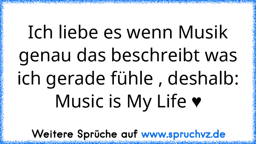 Ich liebe es wenn Musik genau das beschreibt was ich gerade fühle , deshalb:
Music is My Life ♥