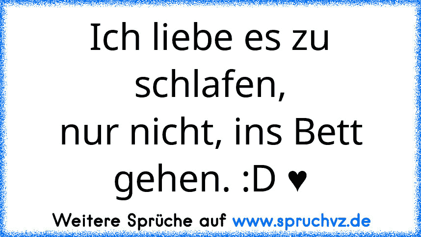 Ich liebe es zu schlafen,
nur nicht, ins Bett gehen. :D ♥