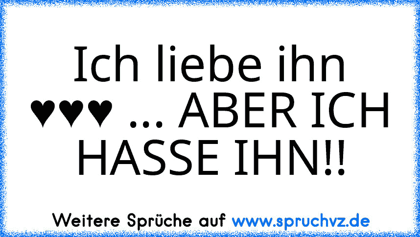 Ich liebe ihn ♥♥♥ ... ABER ICH HASSE IHN!!