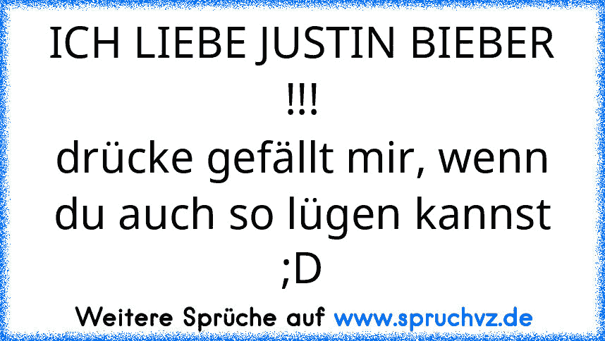 ICH LIEBE JUSTIN BIEBER !!!
drücke gefällt mir, wenn du auch so lügen kannst ;D