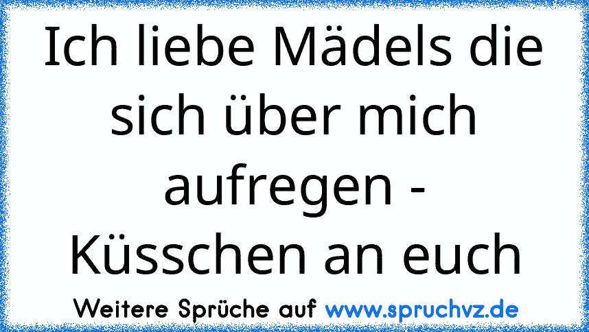 Ich liebe Mädels die sich über mich aufregen - Küsschen an euch