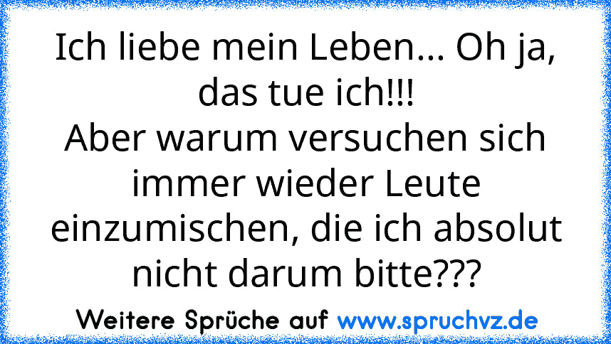 Ich liebe mein Leben... Oh ja, das tue ich!!!
Aber warum versuchen sich immer wieder Leute einzumischen, die ich absolut nicht darum bitte???