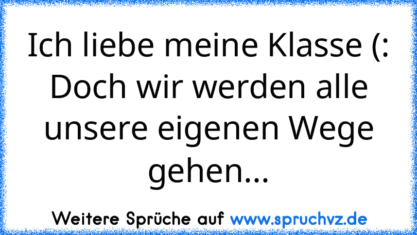 Ich liebe meine Klasse (:
Doch wir werden alle unsere eigenen Wege gehen...