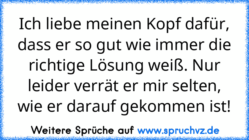 Ich liebe meinen Kopf dafür, dass er so gut wie immer die richtige Lösung weiß. Nur leider verrät er mir selten, wie er darauf gekommen ist!