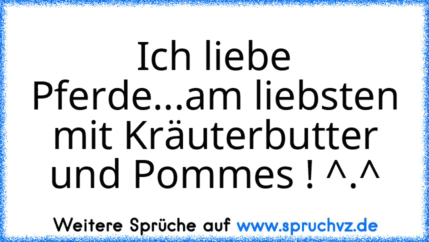 Ich liebe Pferde...am liebsten mit Kräuterbutter und Pommes ! ^.^