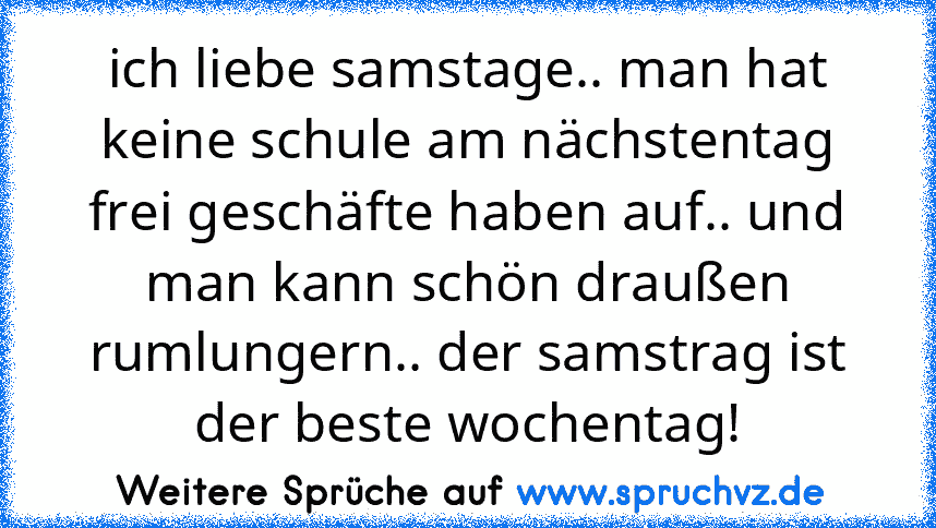 ich liebe samstage.. man hat keine schule am nächstentag frei geschäfte haben auf.. und man kann schön draußen rumlungern.. der samstrag ist der beste wochentag!