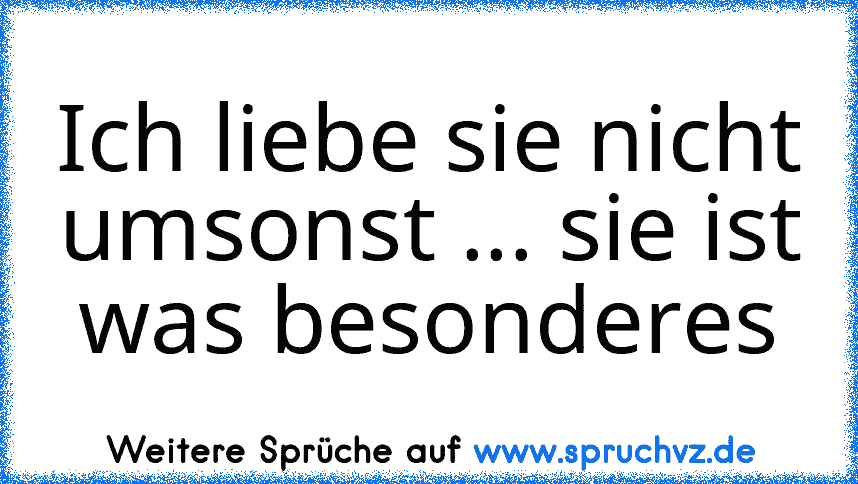 Ich liebe sie nicht umsonst ... sie ist was besonderes