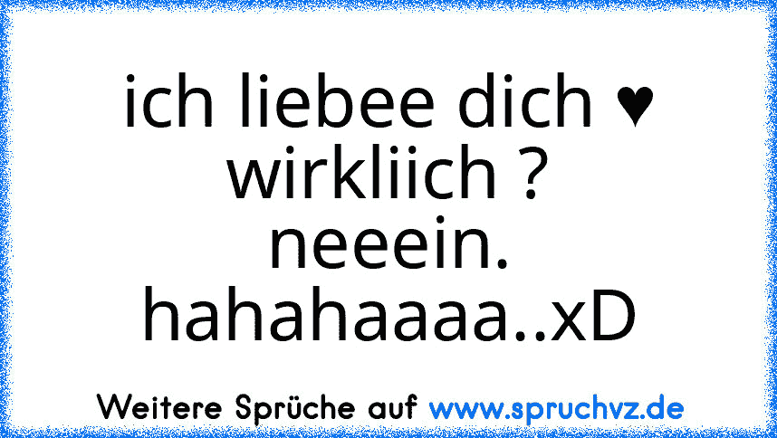 ich liebee dich ♥
wirkliich ?
neeein. hahahaaaa..xD