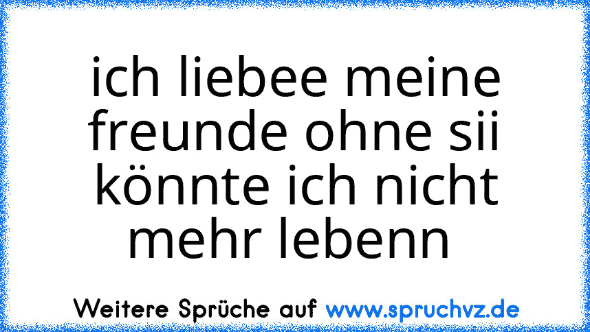 ich liebee meine freunde ohne sii könnte ich nicht mehr lebenn 