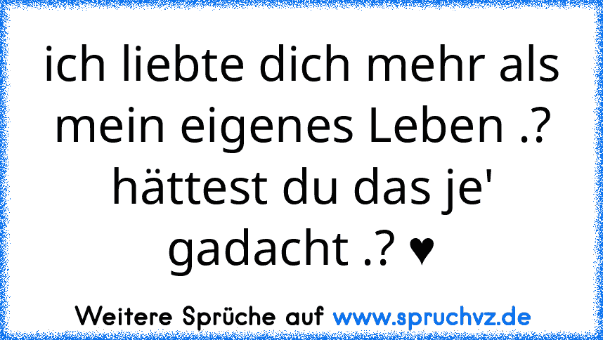 ich liebte dich mehr als mein eigenes Leben .?
hättest du das je' gadacht .? ♥