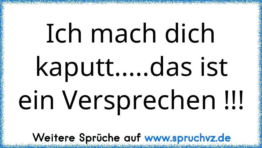 Ich mach dich kaputt.....das ist ein Versprechen !!!