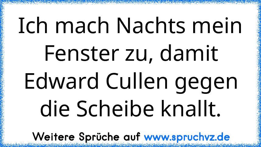 Ich mach Nachts mein Fenster zu, damit Edward Cullen gegen die Scheibe knallt.