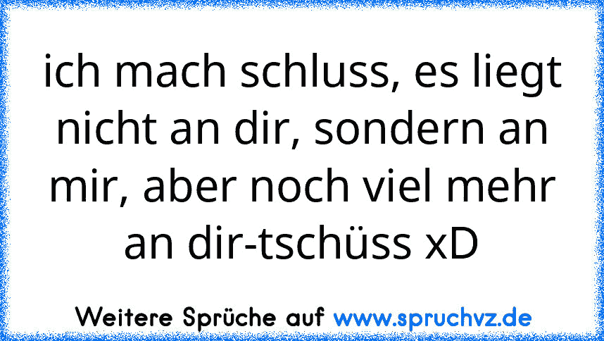 ich mach schluss, es liegt nicht an dir, sondern an mir, aber noch viel mehr an dir-tschüss xD