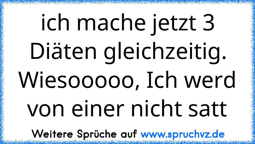 ich mache jetzt 3 Diäten gleichzeitig. Wiesooooo, Ich werd von einer nicht satt