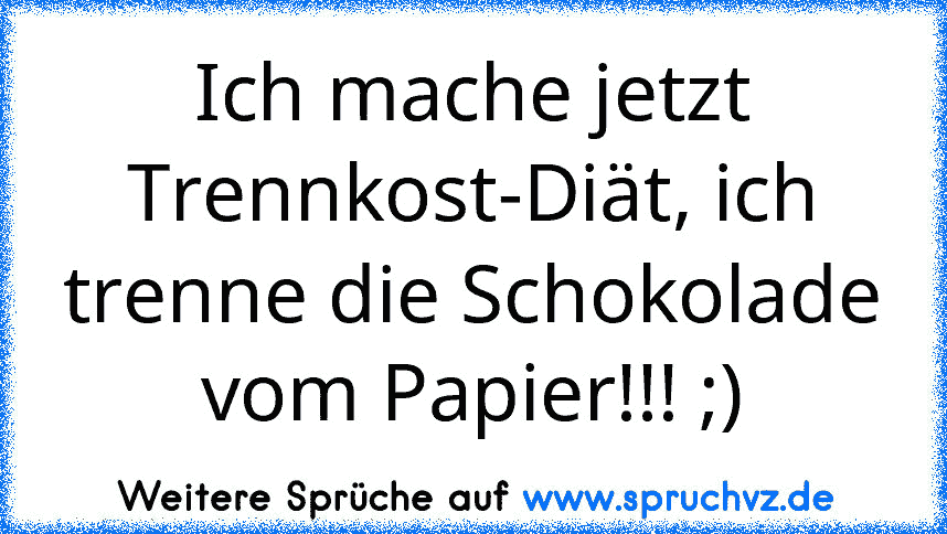 Ich mache jetzt Trennkost-Diät, ich trenne die Schokolade vom Papier!!! ;)