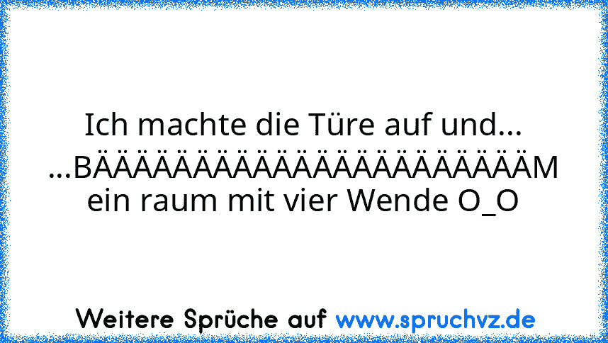 Ich machte die Türe auf und...
...BÄÄÄÄÄÄÄÄÄÄÄÄÄÄÄÄÄÄÄÄÄÄM
ein raum mit vier Wende O_O