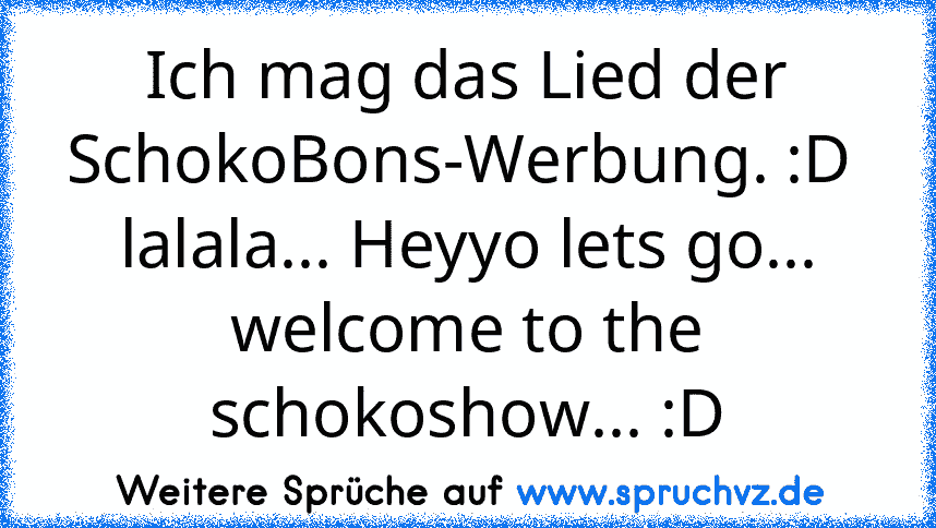 Ich mag das Lied der SchokoBons-Werbung. :D 
lalala... Heyyo lets go... welcome to the schokoshow... :D