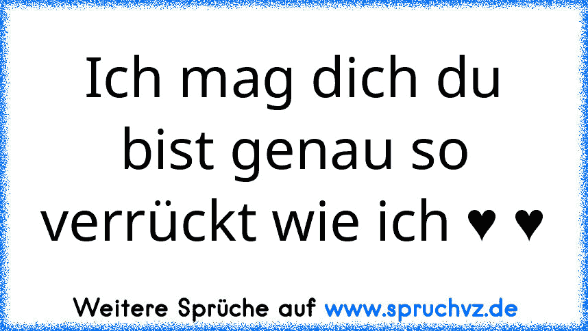 Ich mag dich du bist genau so verrückt wie ich ♥ ♥