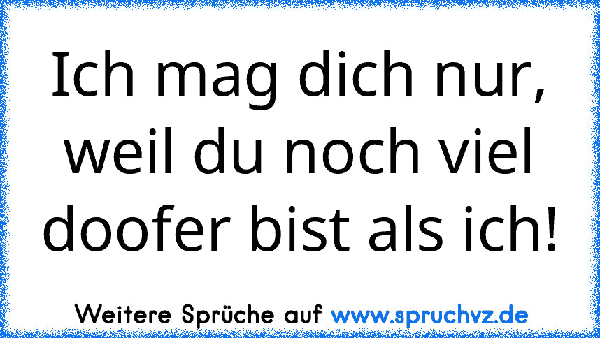 Ich mag dich nur, weil du noch viel doofer bist als ich!