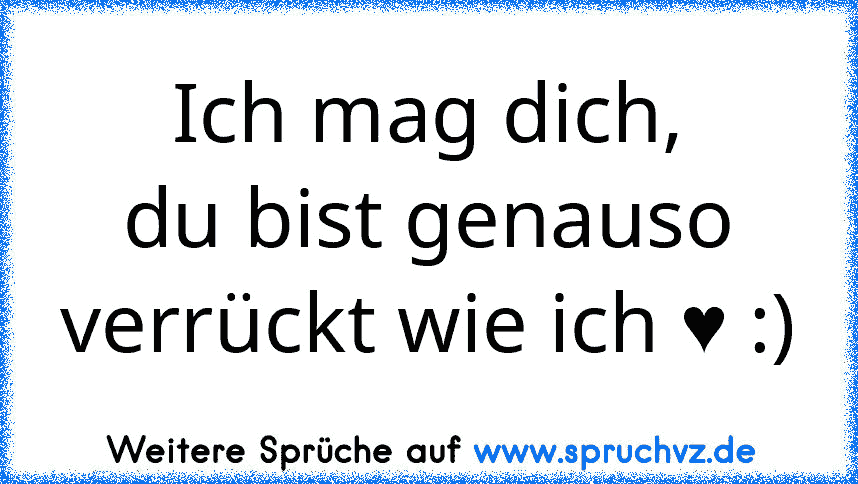 Ich mag dich,
du bist genauso verrückt wie ich ♥ :)