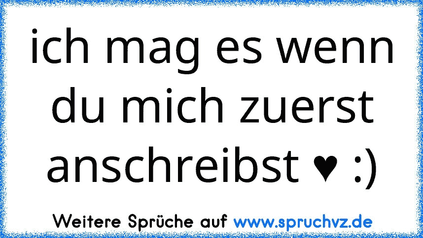 ich mag es wenn du mich zuerst anschreibst ♥ :)