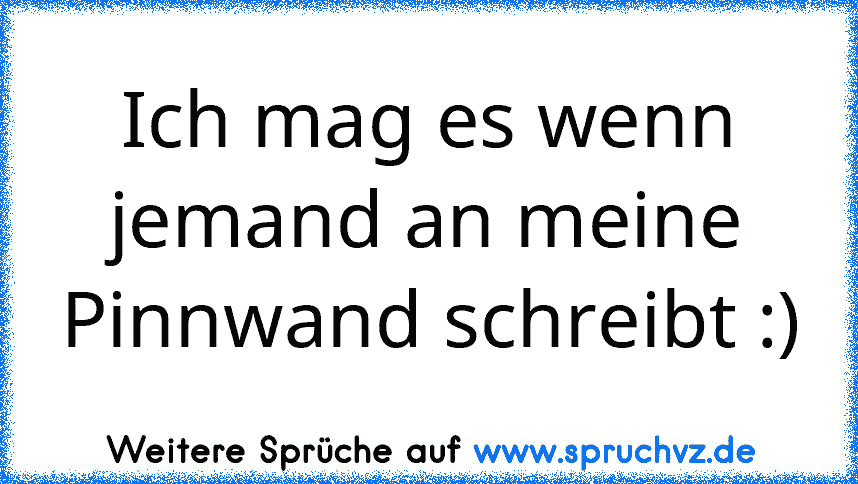 Ich mag es wenn jemand an meine Pinnwand schreibt :)