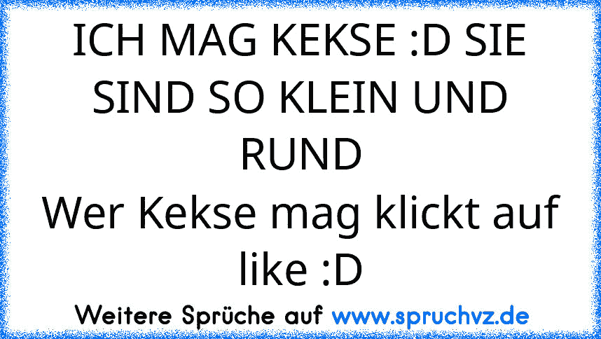 ICH MAG KEKSE :D SIE SIND SO KLEIN UND RUND
Wer Kekse mag klickt auf like :D