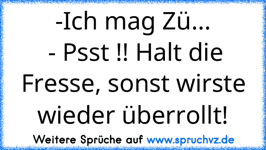 -Ich mag Zü...
 - Psst !! Halt die Fresse, sonst wirste wieder überrollt!